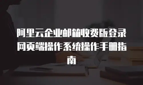 阿里云企业邮箱收费版登录网页端操作系统操作手册指南