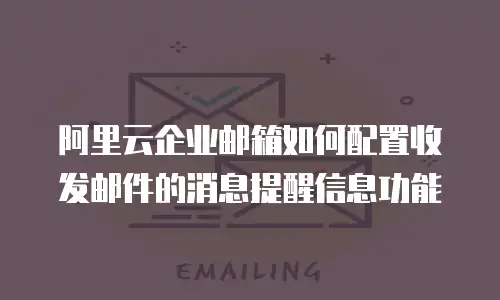 阿里云企业邮箱如何配置收发邮件的消息提醒信息功能