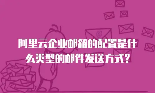 阿里云企业邮箱的配置是什么类型的邮件发送方式?