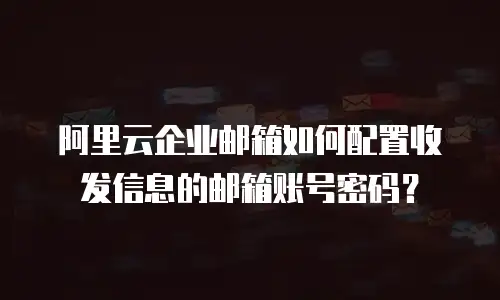 阿里云企业邮箱如何配置收发信息的邮箱账号密码？