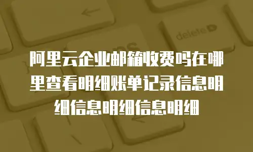 阿里云企业邮箱收费吗在哪里查看明细账单记录信息明细信息明细信息明细