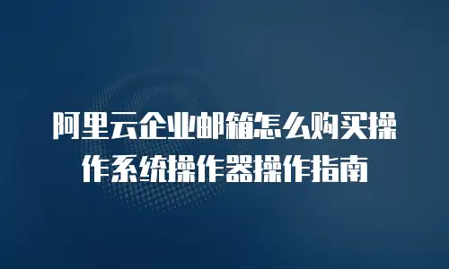阿里云企业邮箱怎么购买操作系统操作器操作指南