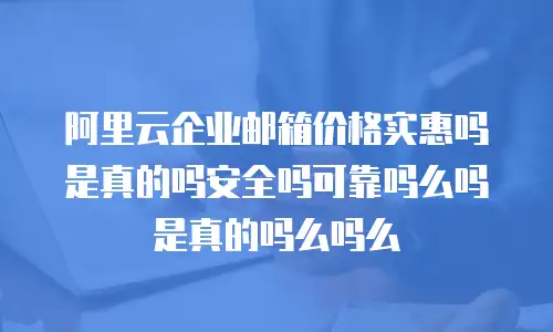 阿里云企业邮箱价格实惠吗是真的吗安全吗可靠吗么吗是真的吗么吗么
