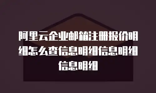 阿里云企业邮箱注册报价明细怎么查信息明细信息明细信息明细