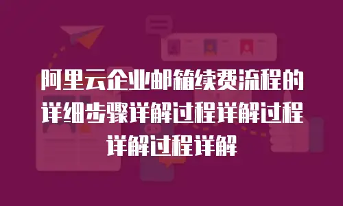 阿里云企业邮箱续费流程的详细步骤详解过程详解过程详解过程详解