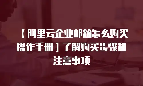 【阿里云企业邮箱怎么购买操作手册】了解购买步骤和注意事项