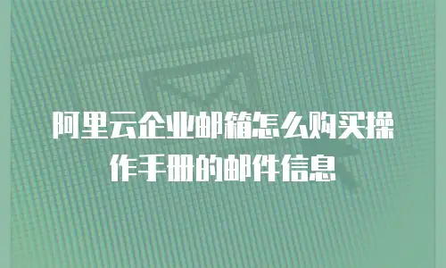 阿里云企业邮箱怎么购买操作手册的邮件信息