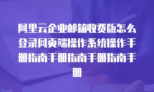阿里云企业邮箱收费版怎么登录网页端操作系统操作手册指南手册指南手册指南手册