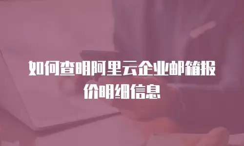  如何查明阿里云企业邮箱报价明细信息