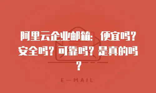 阿里云企业邮箱：便宜吗？安全吗？可靠吗？是真的吗？