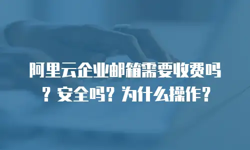 阿里云企业邮箱需要收费吗？安全吗？为什么操作？