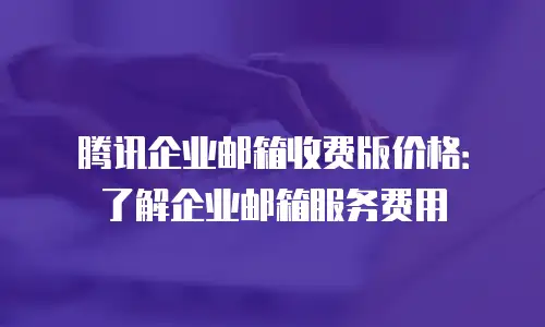 腾讯企业邮箱收费版价格：了解企业邮箱服务费用