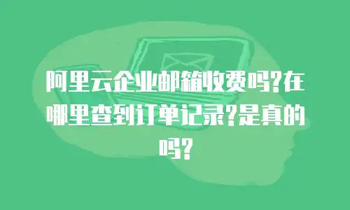 阿里云企业邮箱收费吗?在哪里查到订单记录?是真的吗?
