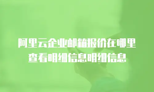 阿里云企业邮箱报价在哪里查看明细信息明细信息