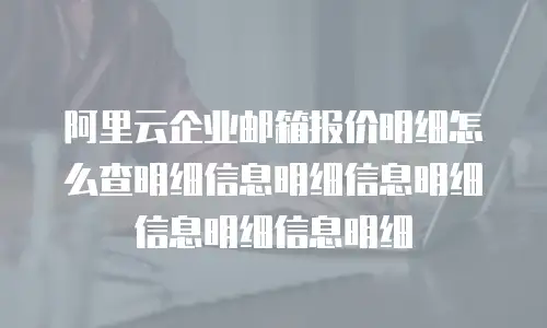 阿里云企业邮箱报价明细怎么查明细信息明细信息明细信息明细信息明细