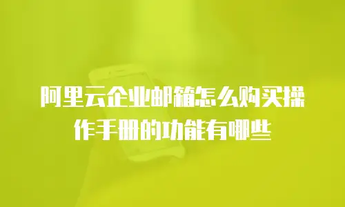 阿里云企业邮箱怎么购买操作手册的功能有哪些