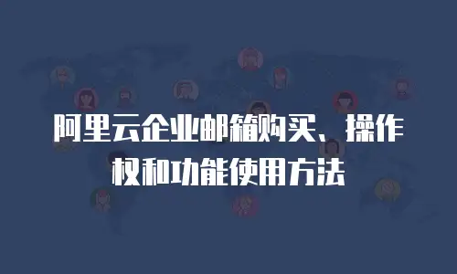 阿里云企业邮箱购买、操作权和功能使用方法