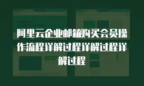 阿里云企业邮箱购买会员操作流程详解过程详解过程详解过程