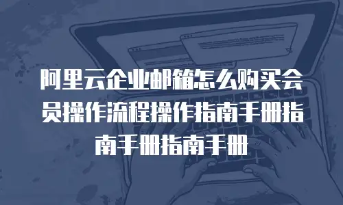 阿里云企业邮箱怎么购买会员操作流程操作指南手册指南手册指南手册