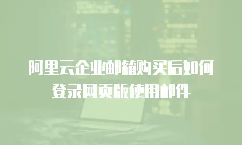 阿里云企业邮箱购买后如何登录网页版使用邮件