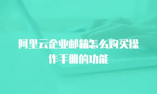 阿里云企业邮箱怎么购买操作手册的功能