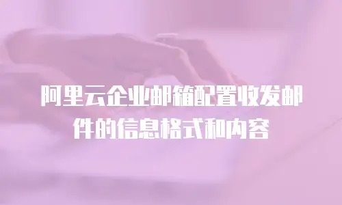 阿里云企业邮箱配置收发邮件的信息格式和内容