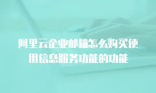 阿里云企业邮箱怎么购买使用信息服务功能的功能