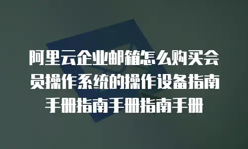 阿里云企业邮箱怎么购买会员操作系统的操作设备指南手册指南手册指南手册