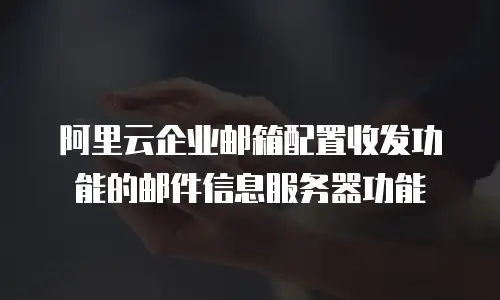 阿里云企业邮箱配置收发功能的邮件信息服务器功能