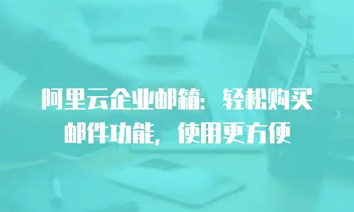 阿里云企业邮箱：轻松购买邮件功能，使用更方便