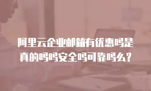 阿里云企业邮箱有优惠吗是真的吗吗安全吗可靠吗么？