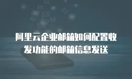 阿里云企业邮箱如何配置收发功能的邮箱信息发送