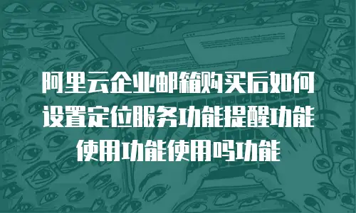阿里云企业邮箱购买后如何设置定位服务功能提醒功能使用功能使用吗功能