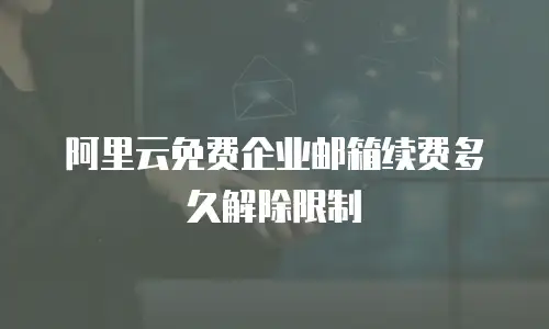 阿里云免费企业邮箱续费多久解除限制
