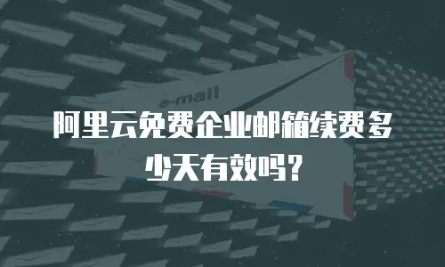 阿里云免费企业邮箱续费多少天有效吗？