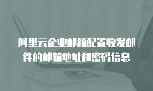 阿里云企业邮箱配置收发邮件的邮箱地址和密码信息