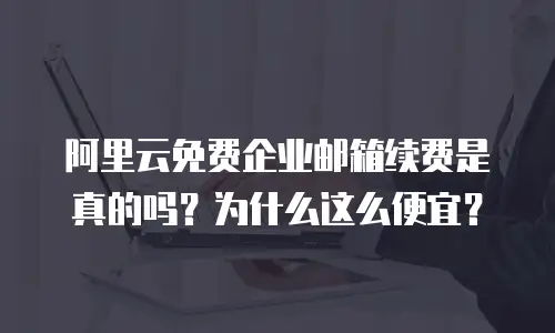 阿里云免费企业邮箱续费是真的吗？为什么这么便宜？