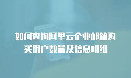 如何查询阿里云企业邮箱购买用户数量及信息明细