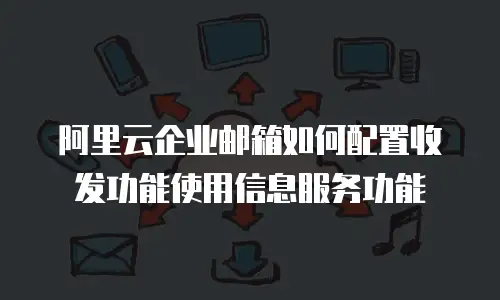 阿里云企业邮箱如何配置收发功能使用信息服务功能