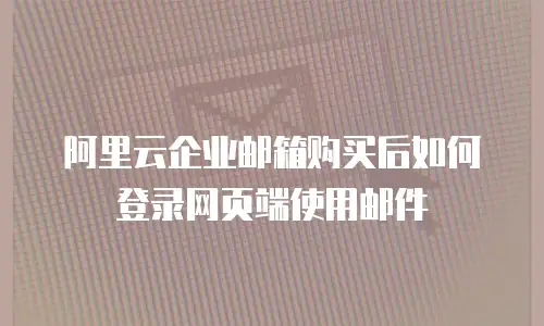 阿里云企业邮箱购买后如何登录网页端使用邮件