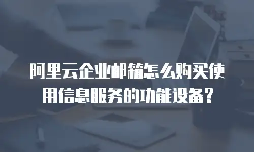 阿里云企业邮箱怎么购买使用信息服务的功能设备?