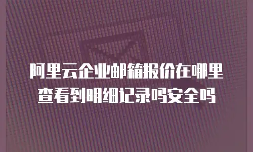 阿里云企业邮箱报价在哪里查看到明细记录吗安全吗