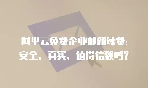 阿里云免费企业邮箱续费：安全、真实、值得信赖吗？