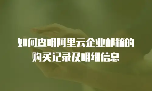 如何查明阿里云企业邮箱的购买记录及明细信息