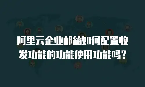 阿里云企业邮箱如何配置收发功能的功能使用功能吗？