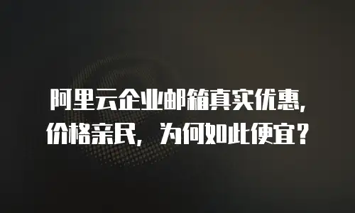 阿里云企业邮箱真实优惠，价格亲民，为何如此便宜？