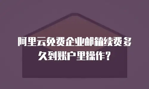 阿里云免费企业邮箱续费多久到账户里操作？