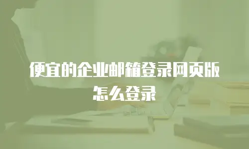 便宜的企业邮箱登录网页版怎么登录