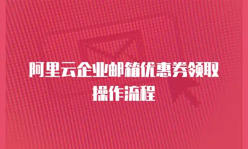 阿里云企业邮箱优惠券领取操作流程
