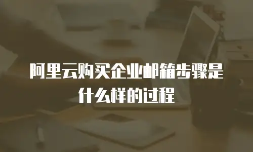 阿里云购买企业邮箱步骤是什么样的过程